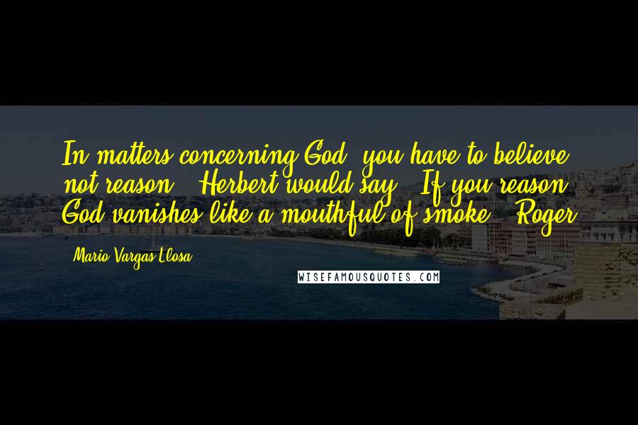 Mario Vargas-Llosa Quotes: In matters concerning God, you have to believe, not reason," Herbert would say. "If you reason, God vanishes like a mouthful of smoke." Roger