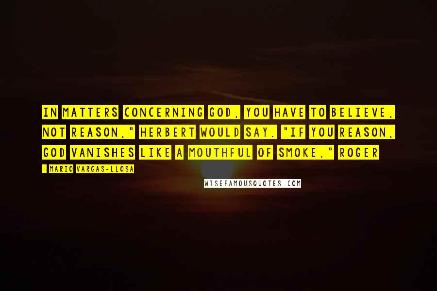 Mario Vargas-Llosa Quotes: In matters concerning God, you have to believe, not reason," Herbert would say. "If you reason, God vanishes like a mouthful of smoke." Roger