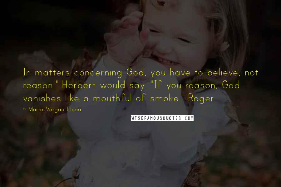 Mario Vargas-Llosa Quotes: In matters concerning God, you have to believe, not reason," Herbert would say. "If you reason, God vanishes like a mouthful of smoke." Roger