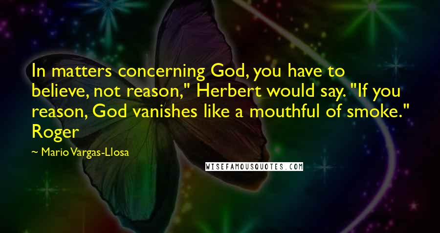 Mario Vargas-Llosa Quotes: In matters concerning God, you have to believe, not reason," Herbert would say. "If you reason, God vanishes like a mouthful of smoke." Roger