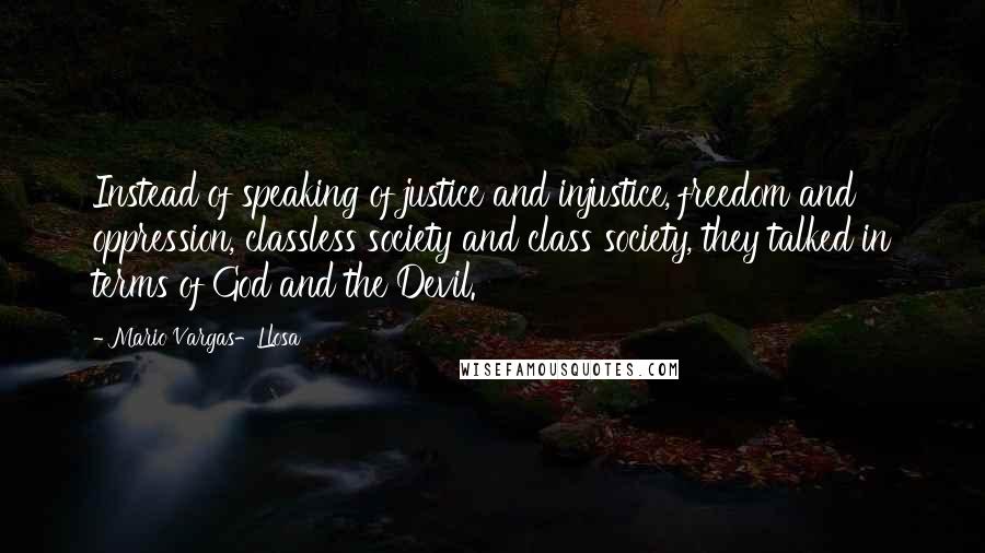 Mario Vargas-Llosa Quotes: Instead of speaking of justice and injustice, freedom and oppression, classless society and class society, they talked in terms of God and the Devil.