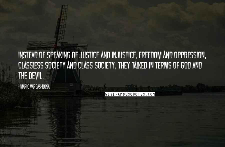 Mario Vargas-Llosa Quotes: Instead of speaking of justice and injustice, freedom and oppression, classless society and class society, they talked in terms of God and the Devil.