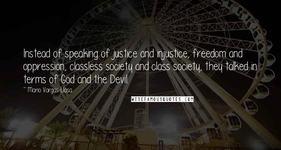 Mario Vargas-Llosa Quotes: Instead of speaking of justice and injustice, freedom and oppression, classless society and class society, they talked in terms of God and the Devil.