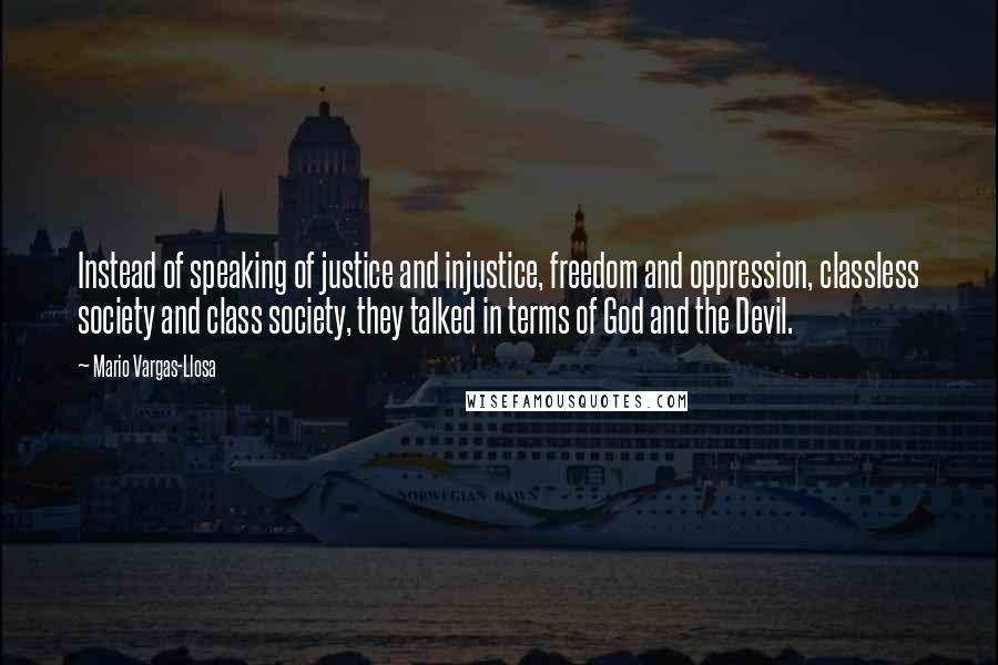 Mario Vargas-Llosa Quotes: Instead of speaking of justice and injustice, freedom and oppression, classless society and class society, they talked in terms of God and the Devil.