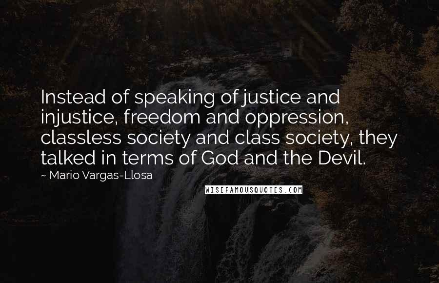 Mario Vargas-Llosa Quotes: Instead of speaking of justice and injustice, freedom and oppression, classless society and class society, they talked in terms of God and the Devil.