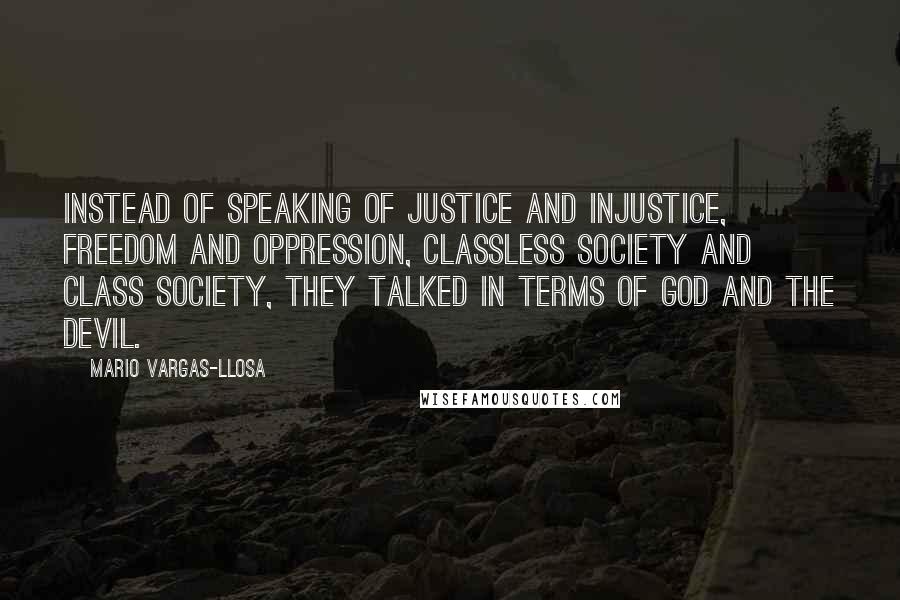 Mario Vargas-Llosa Quotes: Instead of speaking of justice and injustice, freedom and oppression, classless society and class society, they talked in terms of God and the Devil.