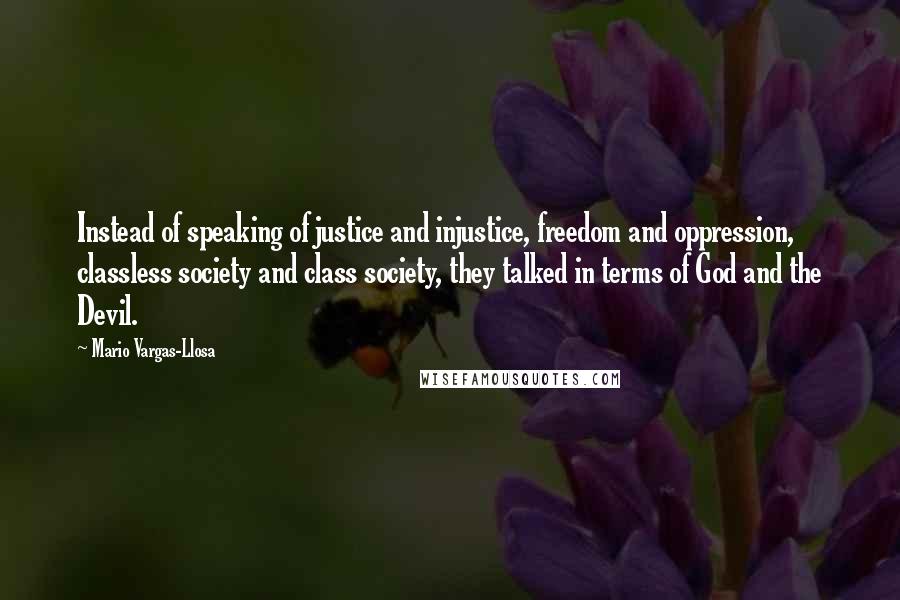 Mario Vargas-Llosa Quotes: Instead of speaking of justice and injustice, freedom and oppression, classless society and class society, they talked in terms of God and the Devil.