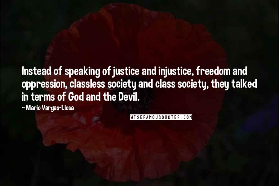 Mario Vargas-Llosa Quotes: Instead of speaking of justice and injustice, freedom and oppression, classless society and class society, they talked in terms of God and the Devil.