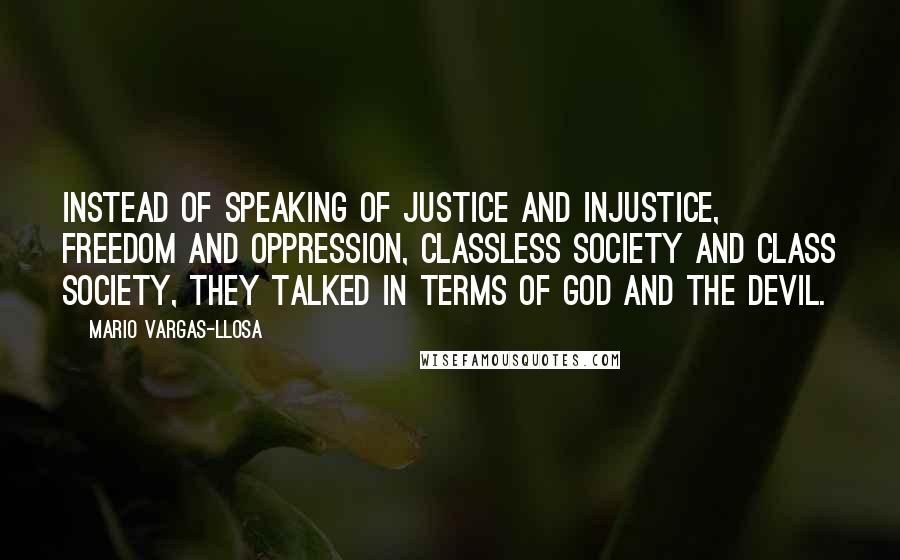 Mario Vargas-Llosa Quotes: Instead of speaking of justice and injustice, freedom and oppression, classless society and class society, they talked in terms of God and the Devil.