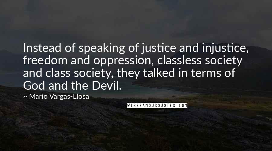 Mario Vargas-Llosa Quotes: Instead of speaking of justice and injustice, freedom and oppression, classless society and class society, they talked in terms of God and the Devil.