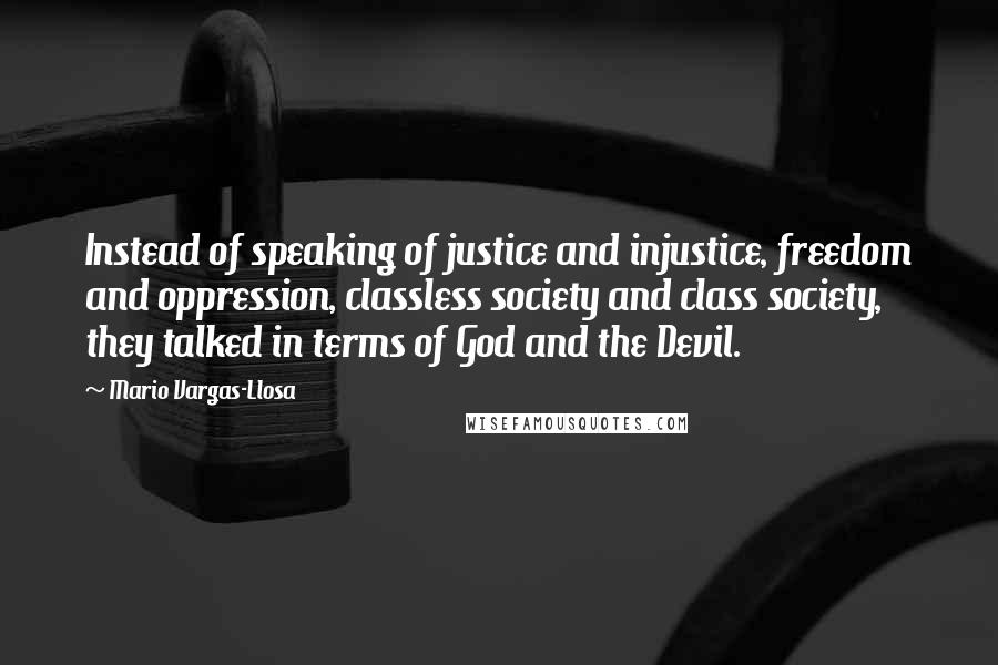 Mario Vargas-Llosa Quotes: Instead of speaking of justice and injustice, freedom and oppression, classless society and class society, they talked in terms of God and the Devil.