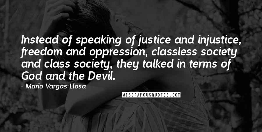 Mario Vargas-Llosa Quotes: Instead of speaking of justice and injustice, freedom and oppression, classless society and class society, they talked in terms of God and the Devil.