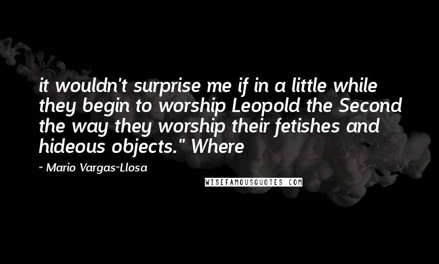 Mario Vargas-Llosa Quotes: it wouldn't surprise me if in a little while they begin to worship Leopold the Second the way they worship their fetishes and hideous objects." Where