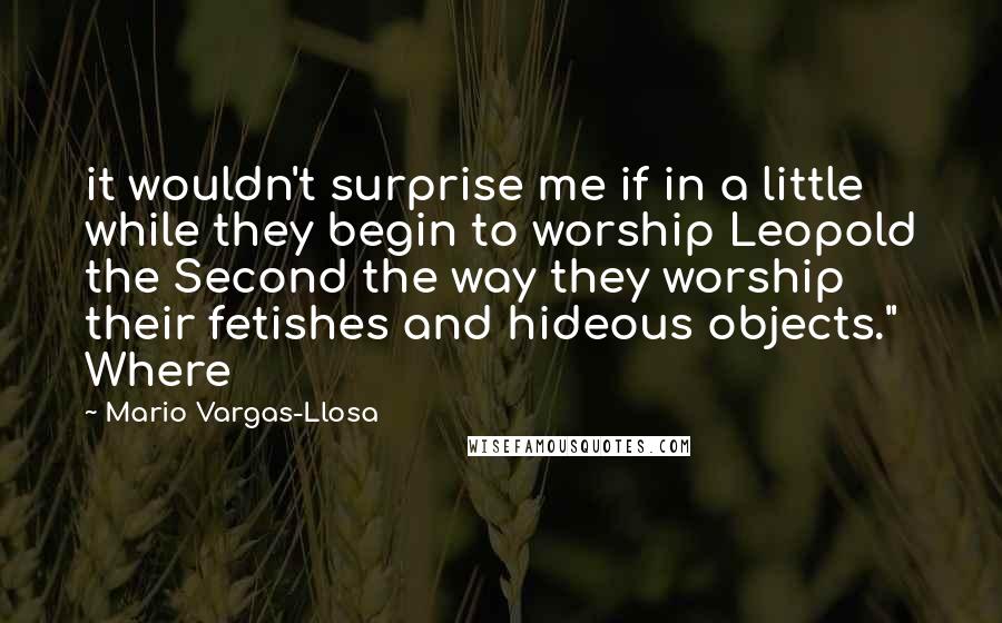 Mario Vargas-Llosa Quotes: it wouldn't surprise me if in a little while they begin to worship Leopold the Second the way they worship their fetishes and hideous objects." Where