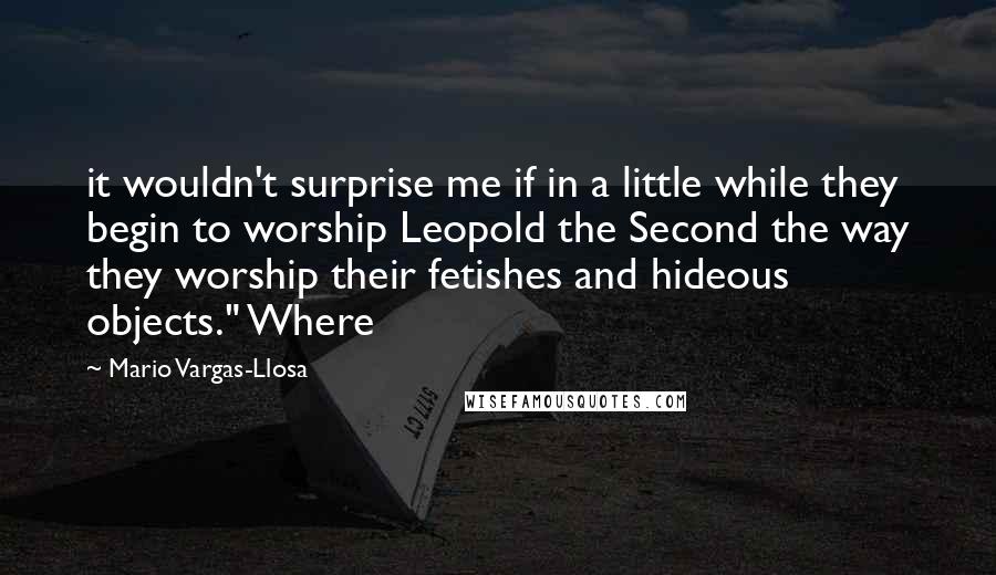 Mario Vargas-Llosa Quotes: it wouldn't surprise me if in a little while they begin to worship Leopold the Second the way they worship their fetishes and hideous objects." Where