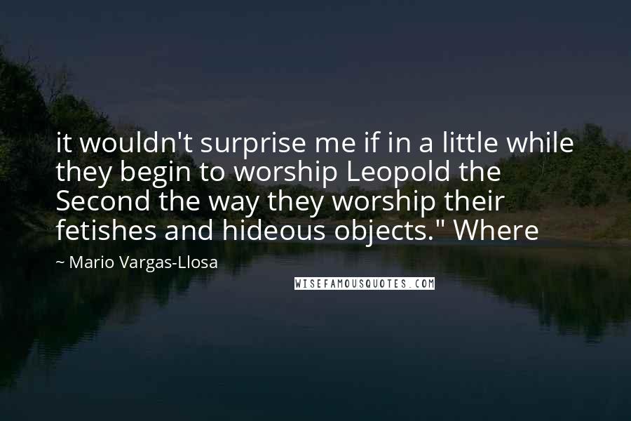 Mario Vargas-Llosa Quotes: it wouldn't surprise me if in a little while they begin to worship Leopold the Second the way they worship their fetishes and hideous objects." Where
