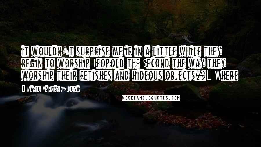 Mario Vargas-Llosa Quotes: it wouldn't surprise me if in a little while they begin to worship Leopold the Second the way they worship their fetishes and hideous objects." Where