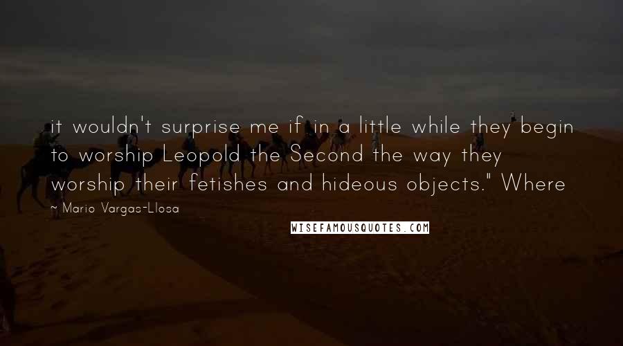 Mario Vargas-Llosa Quotes: it wouldn't surprise me if in a little while they begin to worship Leopold the Second the way they worship their fetishes and hideous objects." Where