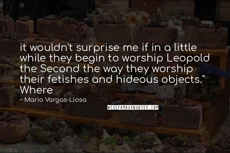 Mario Vargas-Llosa Quotes: it wouldn't surprise me if in a little while they begin to worship Leopold the Second the way they worship their fetishes and hideous objects." Where