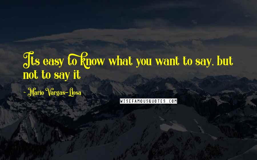 Mario Vargas-Llosa Quotes: Its easy to know what you want to say, but not to say it