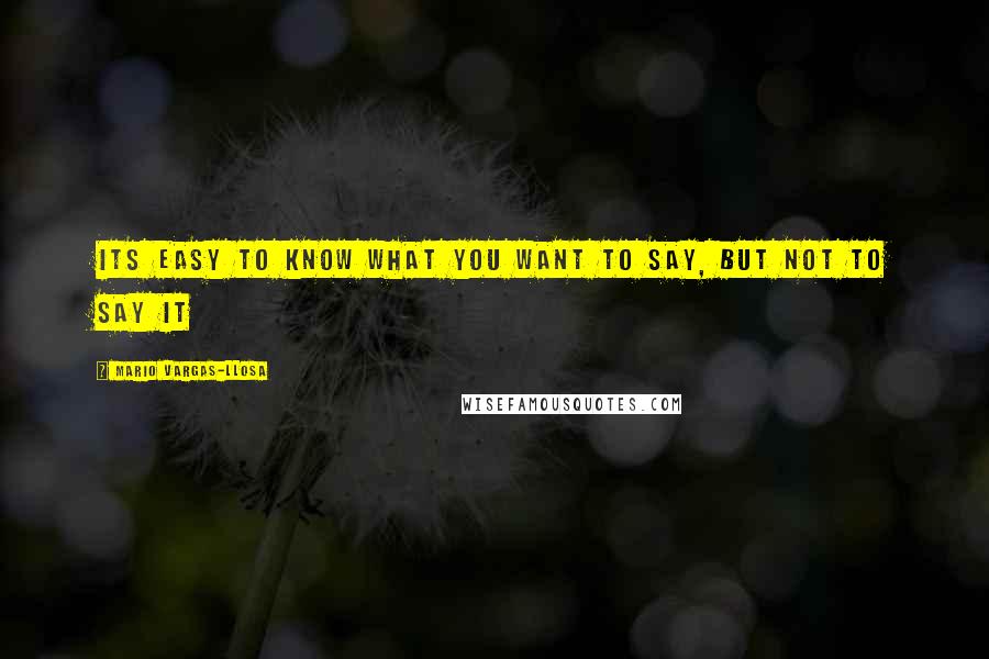 Mario Vargas-Llosa Quotes: Its easy to know what you want to say, but not to say it