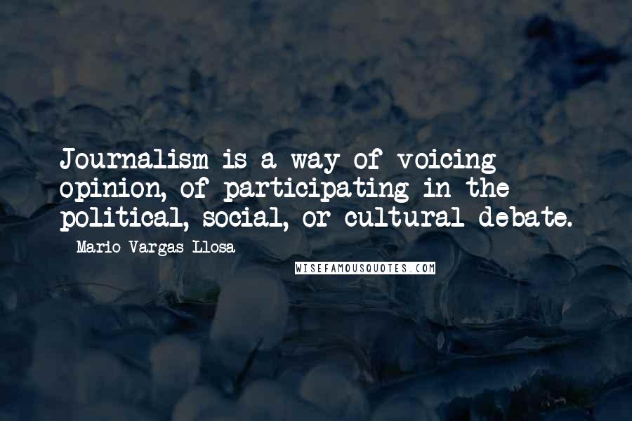 Mario Vargas-Llosa Quotes: Journalism is a way of voicing opinion, of participating in the political, social, or cultural debate.
