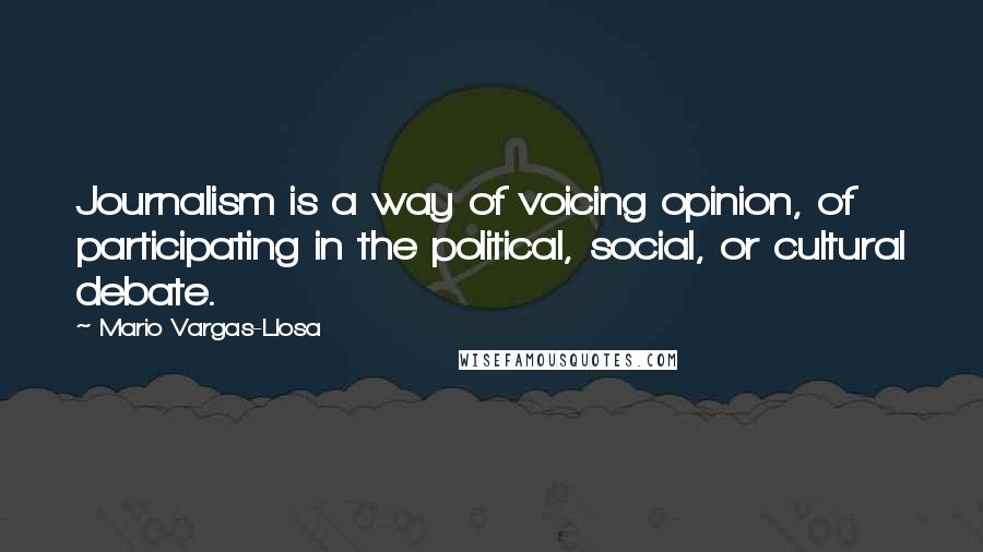 Mario Vargas-Llosa Quotes: Journalism is a way of voicing opinion, of participating in the political, social, or cultural debate.