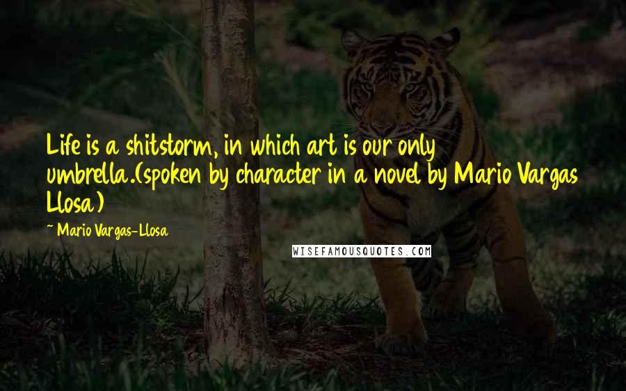 Mario Vargas-Llosa Quotes: Life is a shitstorm, in which art is our only umbrella.(spoken by character in a novel by Mario Vargas Llosa)