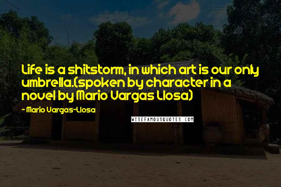 Mario Vargas-Llosa Quotes: Life is a shitstorm, in which art is our only umbrella.(spoken by character in a novel by Mario Vargas Llosa)