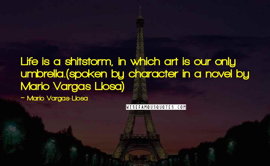 Mario Vargas-Llosa Quotes: Life is a shitstorm, in which art is our only umbrella.(spoken by character in a novel by Mario Vargas Llosa)