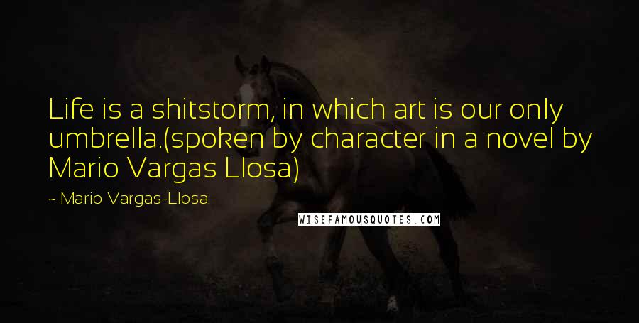 Mario Vargas-Llosa Quotes: Life is a shitstorm, in which art is our only umbrella.(spoken by character in a novel by Mario Vargas Llosa)