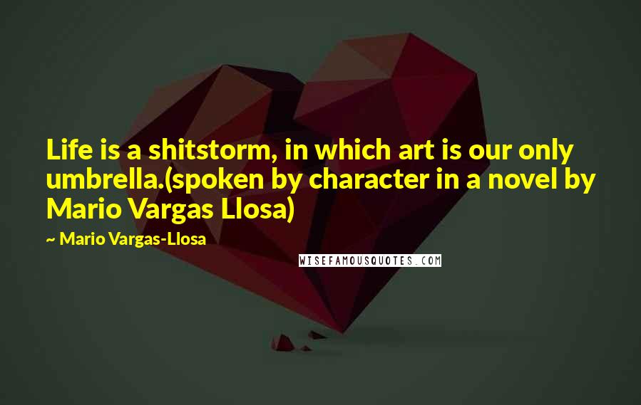 Mario Vargas-Llosa Quotes: Life is a shitstorm, in which art is our only umbrella.(spoken by character in a novel by Mario Vargas Llosa)