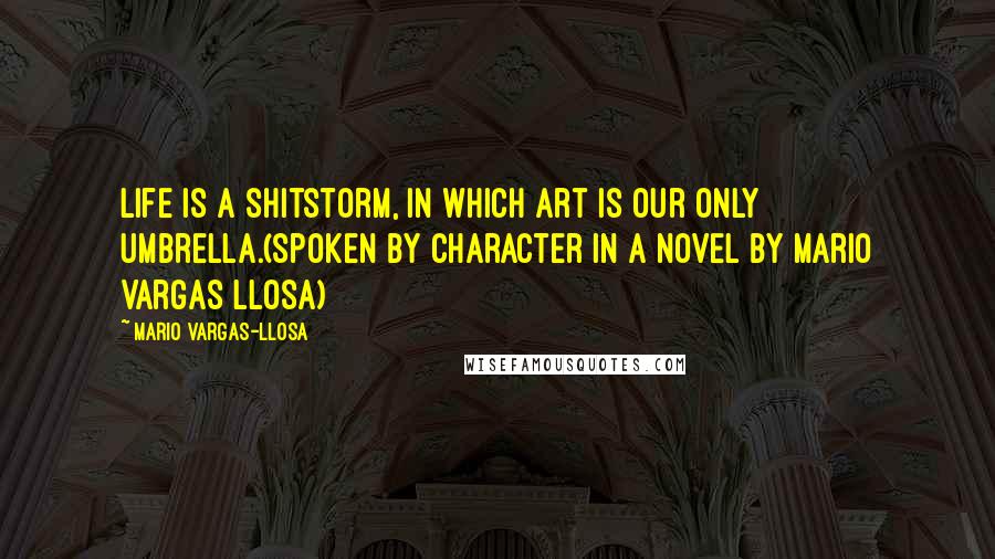 Mario Vargas-Llosa Quotes: Life is a shitstorm, in which art is our only umbrella.(spoken by character in a novel by Mario Vargas Llosa)