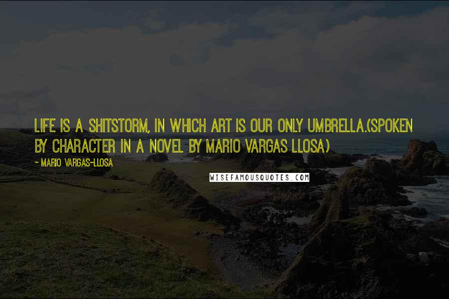 Mario Vargas-Llosa Quotes: Life is a shitstorm, in which art is our only umbrella.(spoken by character in a novel by Mario Vargas Llosa)