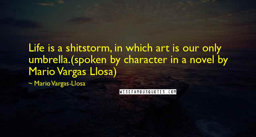 Mario Vargas-Llosa Quotes: Life is a shitstorm, in which art is our only umbrella.(spoken by character in a novel by Mario Vargas Llosa)