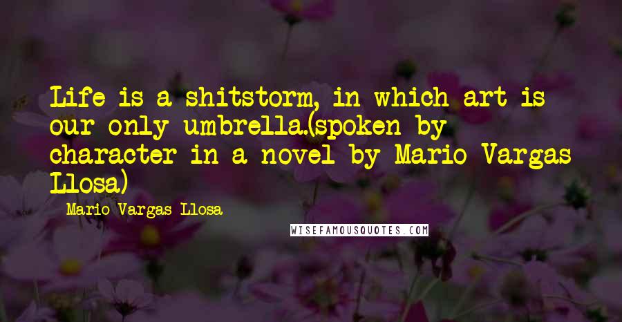 Mario Vargas-Llosa Quotes: Life is a shitstorm, in which art is our only umbrella.(spoken by character in a novel by Mario Vargas Llosa)