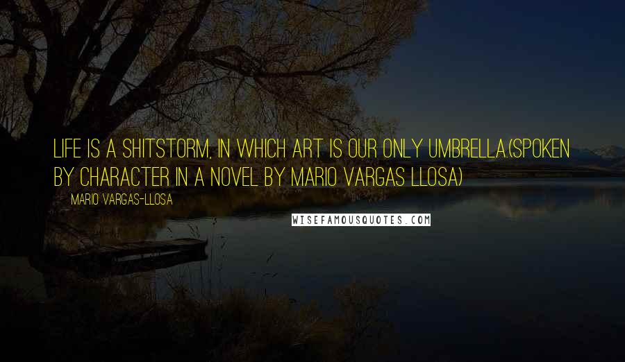 Mario Vargas-Llosa Quotes: Life is a shitstorm, in which art is our only umbrella.(spoken by character in a novel by Mario Vargas Llosa)