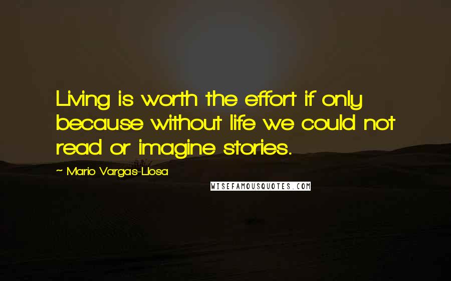 Mario Vargas-Llosa Quotes: Living is worth the effort if only because without life we could not read or imagine stories.