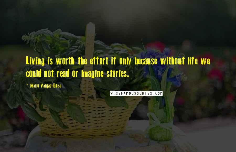 Mario Vargas-Llosa Quotes: Living is worth the effort if only because without life we could not read or imagine stories.