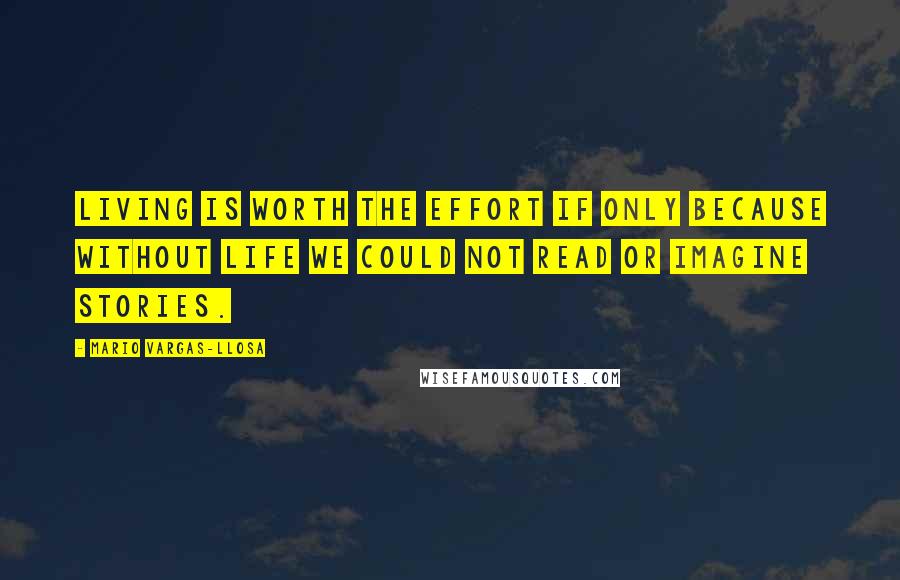 Mario Vargas-Llosa Quotes: Living is worth the effort if only because without life we could not read or imagine stories.