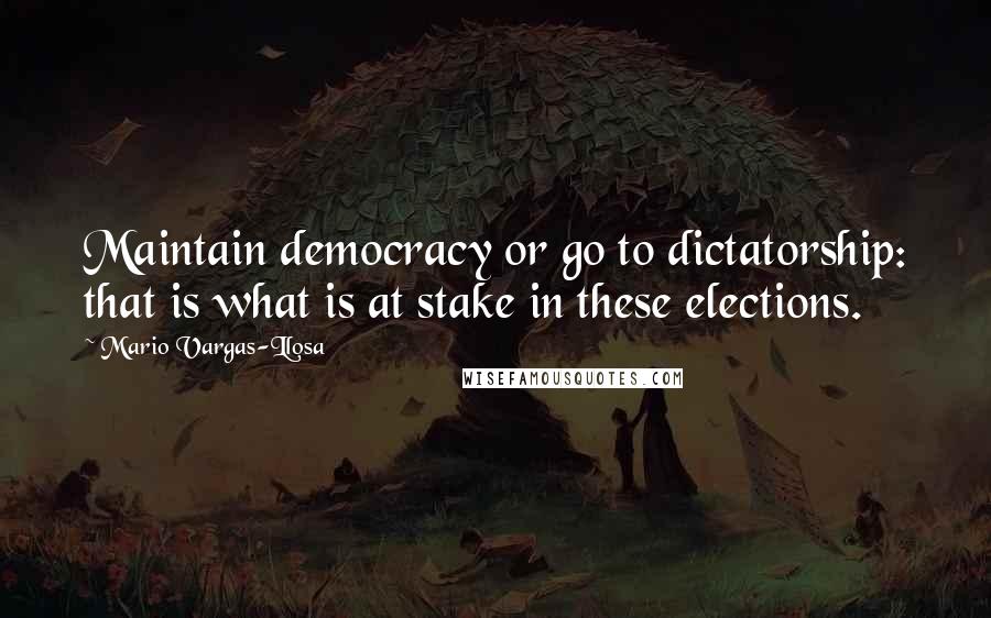Mario Vargas-Llosa Quotes: Maintain democracy or go to dictatorship: that is what is at stake in these elections.