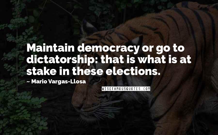 Mario Vargas-Llosa Quotes: Maintain democracy or go to dictatorship: that is what is at stake in these elections.