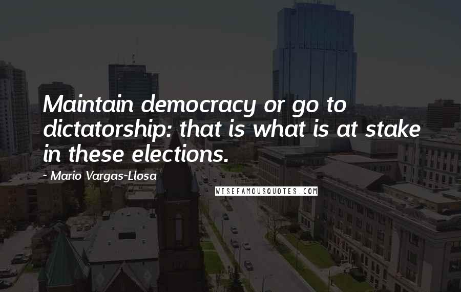 Mario Vargas-Llosa Quotes: Maintain democracy or go to dictatorship: that is what is at stake in these elections.