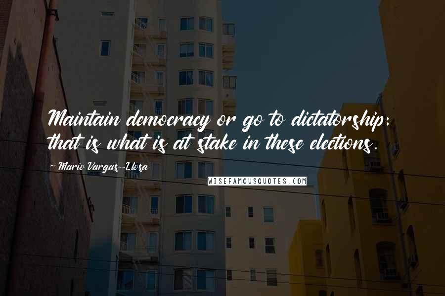 Mario Vargas-Llosa Quotes: Maintain democracy or go to dictatorship: that is what is at stake in these elections.