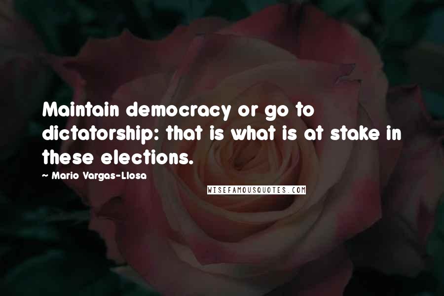 Mario Vargas-Llosa Quotes: Maintain democracy or go to dictatorship: that is what is at stake in these elections.