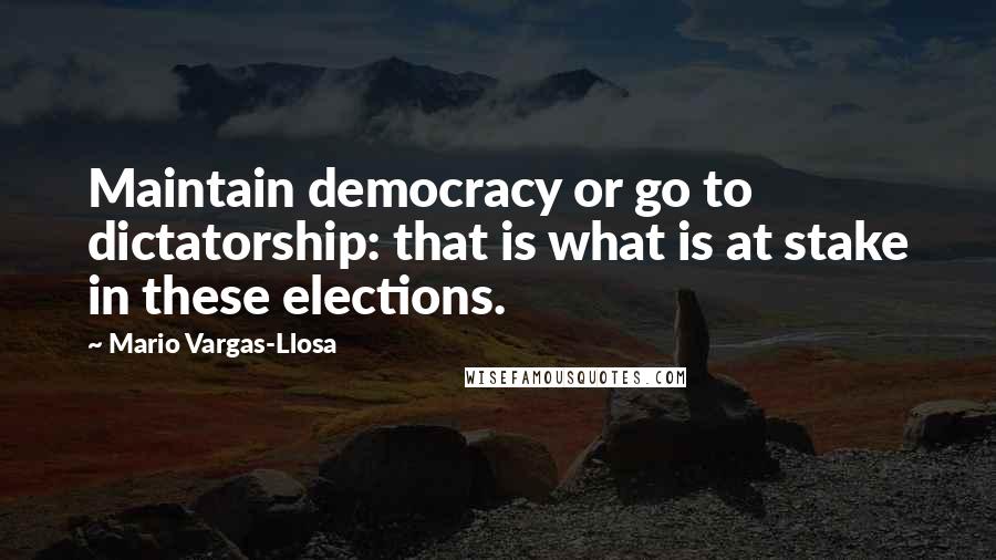 Mario Vargas-Llosa Quotes: Maintain democracy or go to dictatorship: that is what is at stake in these elections.
