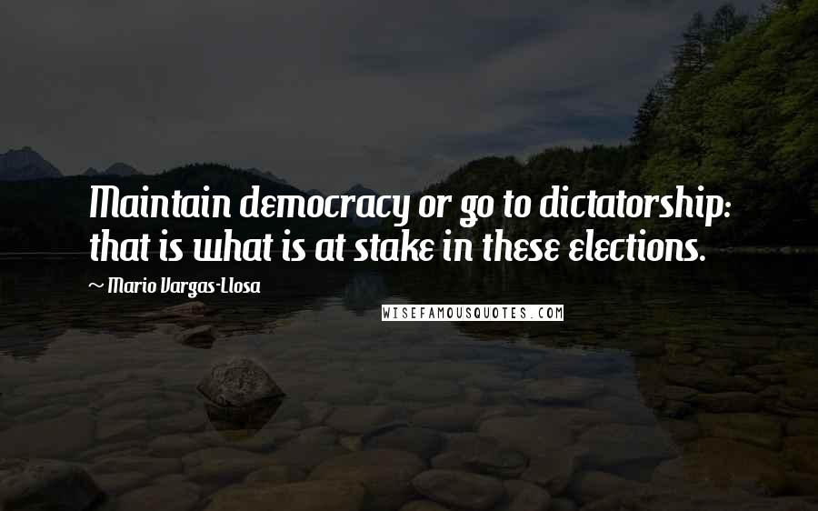 Mario Vargas-Llosa Quotes: Maintain democracy or go to dictatorship: that is what is at stake in these elections.