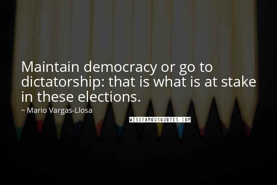 Mario Vargas-Llosa Quotes: Maintain democracy or go to dictatorship: that is what is at stake in these elections.