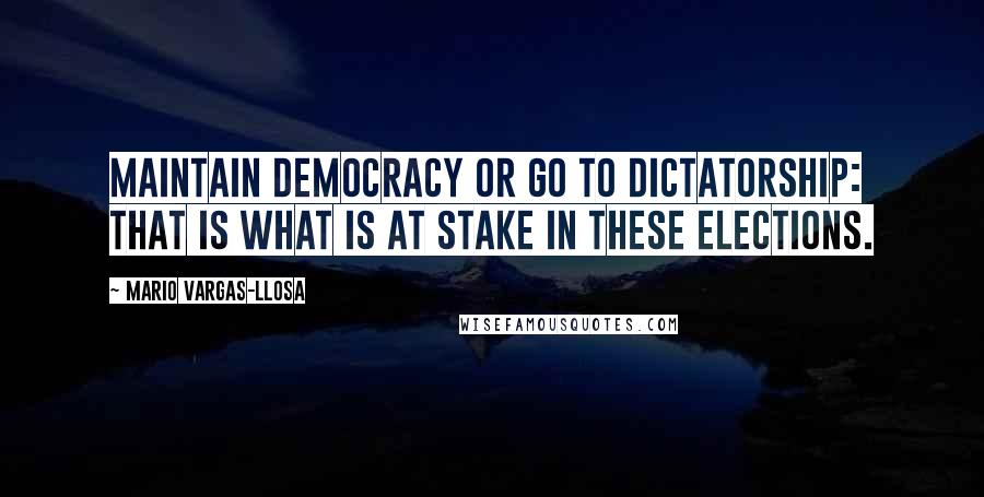 Mario Vargas-Llosa Quotes: Maintain democracy or go to dictatorship: that is what is at stake in these elections.