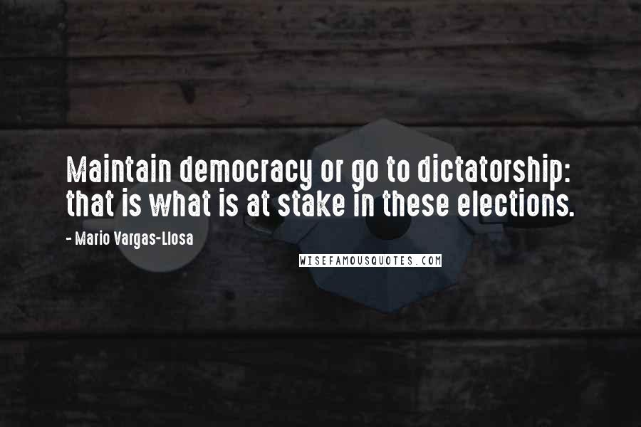 Mario Vargas-Llosa Quotes: Maintain democracy or go to dictatorship: that is what is at stake in these elections.